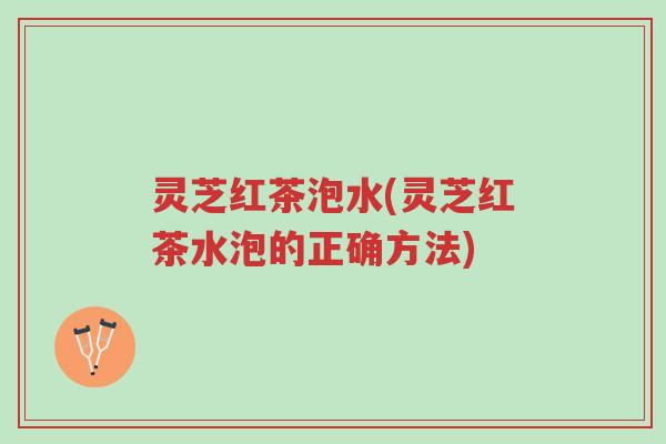 灵芝红茶泡水(灵芝红茶水泡的正确方法)-第1张图片-超越
