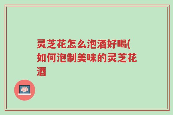 灵芝花怎么泡酒好喝(如何泡制美味的灵芝花酒-第1张图片-超越 灵芝花怎么泡酒好喝(如何泡制美味的灵芝花酒-第1张图片-超越