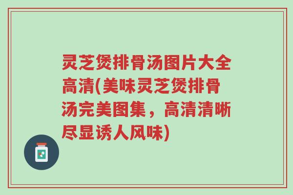 灵芝煲排骨汤图片大全高清(美味灵芝煲排骨汤完美图集,高清清晰尽显诱人风味)-第1张图片-超越 灵芝煲排骨汤图片大全高清(美味灵芝煲排骨汤完美图集,高清清晰尽显诱人风味)-第1张图片-超越