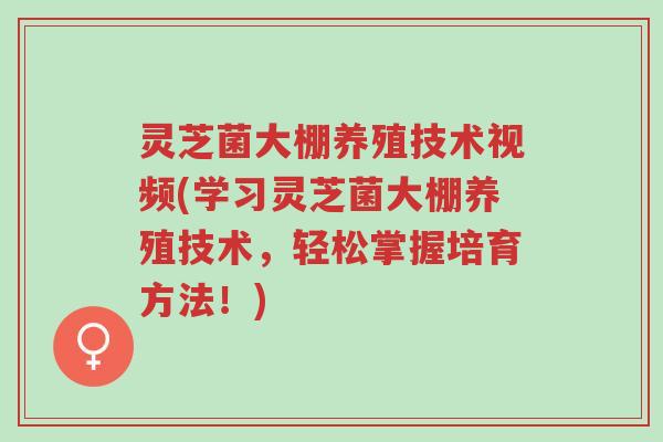灵芝菌大棚养殖技术视频(学习灵芝菌大棚养殖技术，轻松掌握培育方法！)-第1张图片-超越