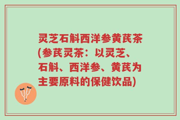 灵芝石斛西洋参黄芪茶(参芪灵茶:以灵芝、石斛、西洋参、黄芪为主要原料的保健饮品)-第1张图片-超越 灵芝石斛西洋参黄芪茶(参芪灵茶:以灵芝、石斛、西洋参、黄芪为主要原料的保健饮品)-第1张图片-超越