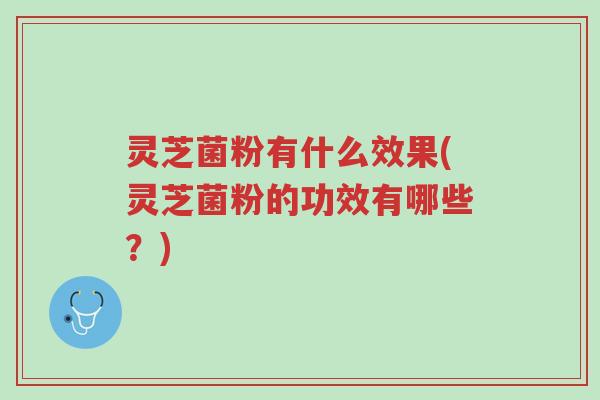 灵芝菌粉有什么效果(灵芝菌粉的功效有哪些？)-第1张图片-超越