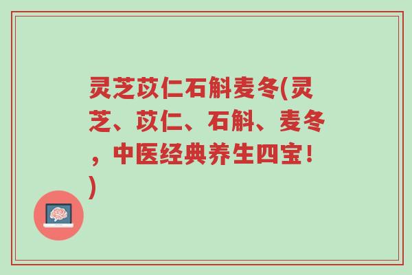 灵芝苡仁石斛麦冬(灵芝、苡仁、石斛、麦冬,中医经典养生四宝!)-第1张图片-超越 灵芝苡仁石斛麦冬(灵芝、苡仁、石斛、麦冬,中医经典养生四宝!)-第1张图片-超越