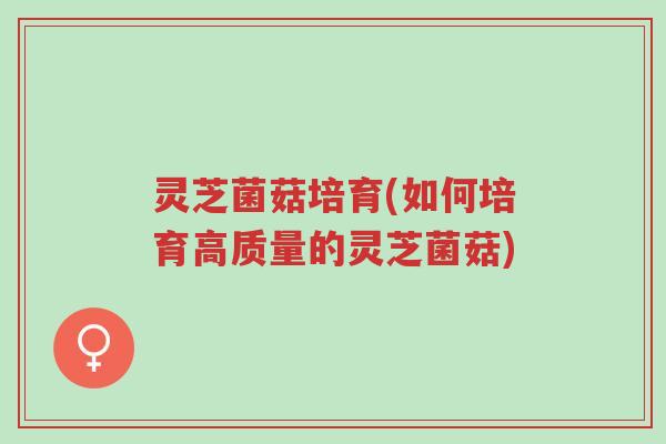 灵芝菌菇培育(如何培育高质量的灵芝菌菇)-第1张图片-超越 灵芝菌菇培育(如何培育高质量的灵芝菌菇)-第1张图片-超越
