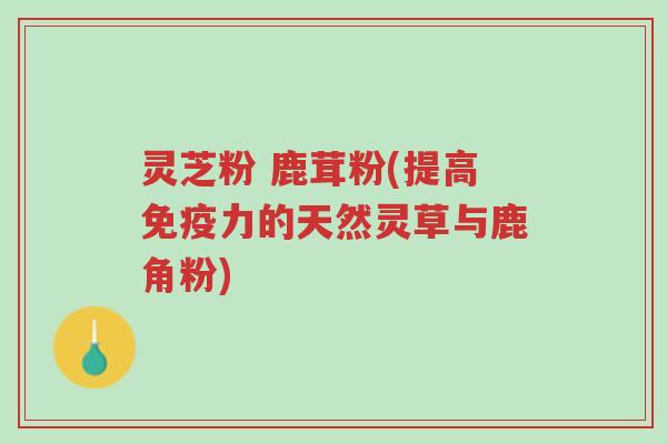 灵芝粉 鹿茸粉(提高免疫力的天然灵草与鹿角粉)-第1张图片-超越