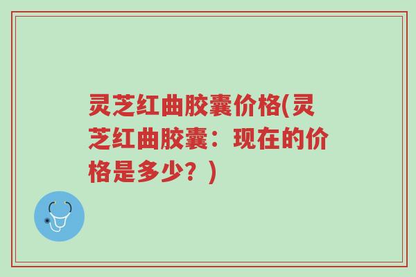 灵芝红曲胶囊价格(灵芝红曲胶囊:现在的价格是多少?)-第1张图片-超越 灵芝红曲胶囊价格(灵芝红曲胶囊:现在的价格是多少?)-第1张图片-超越