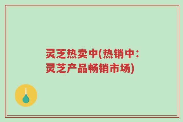 灵芝热卖中(热销中:灵芝产品畅销市场)-第1张图片-超越 灵芝热卖中(热销中:灵芝产品畅销市场)-第1张图片-超越