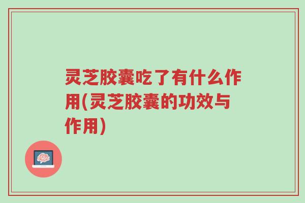 灵芝胶囊吃了有什么作用(灵芝胶囊的功效与作用)-第1张图片-超越 灵芝胶囊吃了有什么作用(灵芝胶囊的功效与作用)-第1张图片-超越