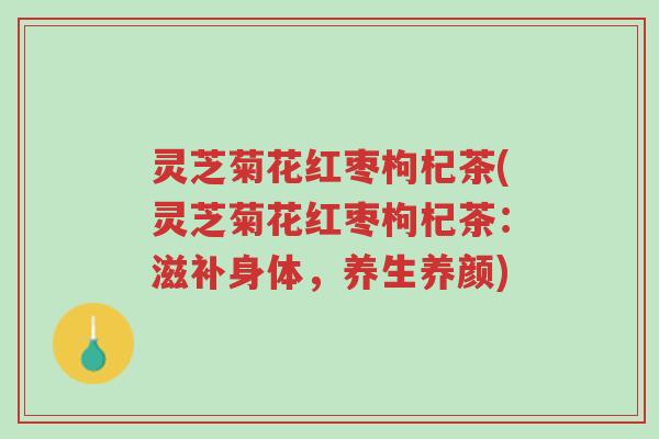 灵芝菊花红枣枸杞茶(灵芝菊花红枣枸杞茶:滋补身体,养生养颜)-第1张图片-超越 灵芝菊花红枣枸杞茶(灵芝菊花红枣枸杞茶:滋补身体,养生养颜)-第1张图片-超越