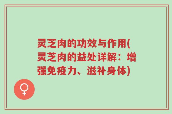 灵芝肉的功效与作用(灵芝肉的益处详解:增强免疫力、滋补身体)-第1张图片-超越 灵芝肉的功效与作用(灵芝肉的益处详解:增强免疫力、滋补身体)-第1张图片-超越