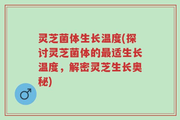 灵芝菌体生长温度(探讨灵芝菌体的最适生长温度,解密灵芝生长奥秘)-第1张图片-超越 灵芝菌体生长温度(探讨灵芝菌体的最适生长温度,解密灵芝生长奥秘)-第1张图片-超越