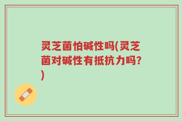 灵芝菌怕碱性吗(灵芝菌对碱性有抵抗力吗？)-第1张图片-超越