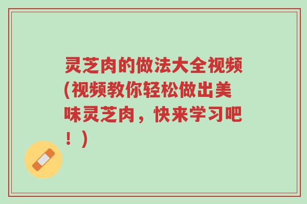 灵芝肉的做法大全视频(视频教你轻松做出美味灵芝肉，快来学习吧！)-第1张图片-超越