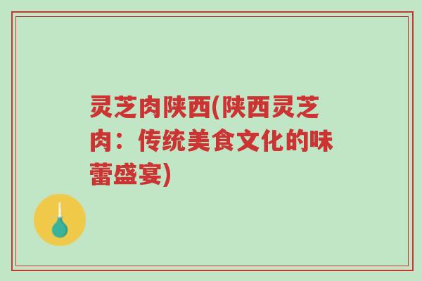 灵芝肉陕西(陕西灵芝肉:传统美食文化的味蕾盛宴)-第1张图片-超越 灵芝肉陕西(陕西灵芝肉:传统美食文化的味蕾盛宴)-第1张图片-超越
