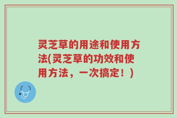 灵芝草的用途和使用方法(灵芝草的功效和使用方法，一次搞定！)-第1张图片-超越