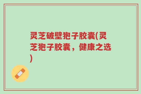 灵芝破壁狍子胶囊(灵芝狍子胶囊,健康之选)-第1张图片-超越 灵芝破壁狍子胶囊(灵芝狍子胶囊,健康之选)-第1张图片-超越