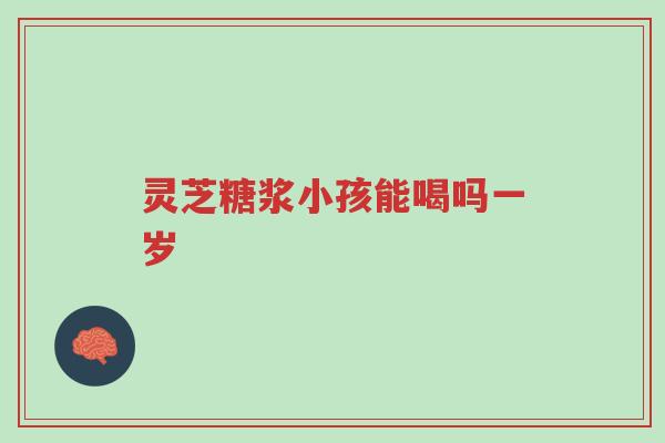 灵芝糖浆小孩能喝吗一岁-第1张图片-超越
