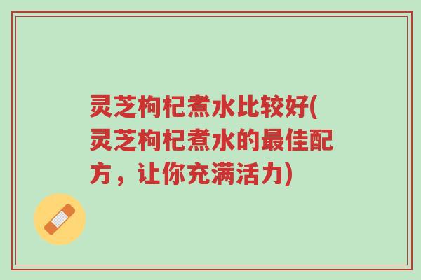灵芝枸杞煮水比较好(灵芝枸杞煮水的最佳配方,让你充满活力)-第1张图片-超越 灵芝枸杞煮水比较好(灵芝枸杞煮水的最佳配方,让你充满活力)-第1张图片-超越