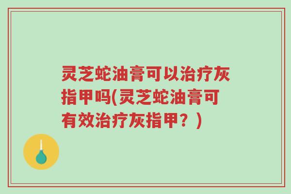 灵芝蛇油膏可以治疗灰指甲吗(灵芝蛇油膏可有效治疗灰指甲?)-第1张图片-超越 灵芝蛇油膏可以治疗灰指甲吗(灵芝蛇油膏可有效治疗灰指甲?)-第1张图片-超越