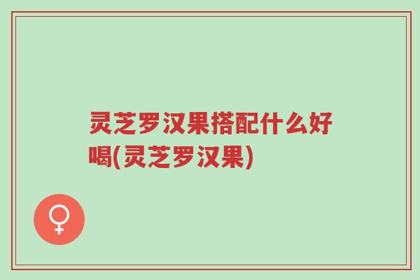 灵芝罗汉果搭配什么好喝(灵芝罗汉果)-第1张图片-超越