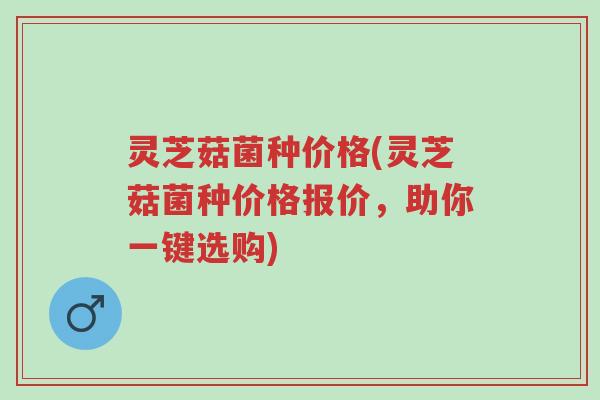 灵芝菇菌种价格(灵芝菇菌种价格报价,助你一键选购)-第1张图片-超越 灵芝菇菌种价格(灵芝菇菌种价格报价,助你一键选购)-第1张图片-超越