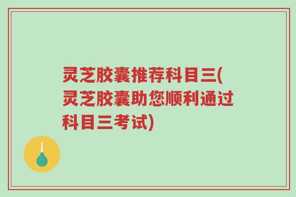 灵芝胶囊推荐科目三(灵芝胶囊助您顺利通过科目三考试)-第1张图片-超越
