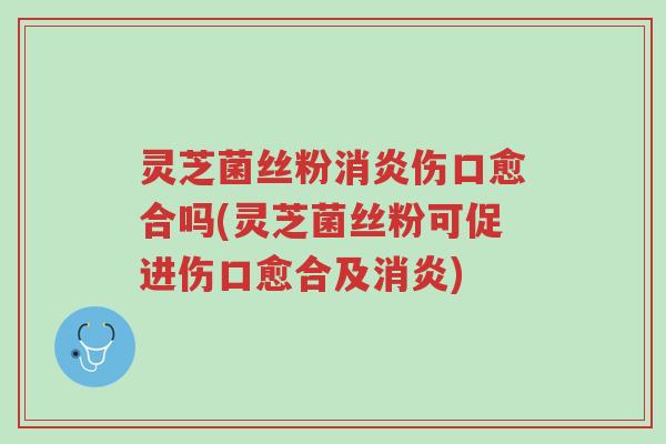 灵芝菌丝粉消炎伤口愈合吗(灵芝菌丝粉可促进伤口愈合及消炎)-第1张图片-超越