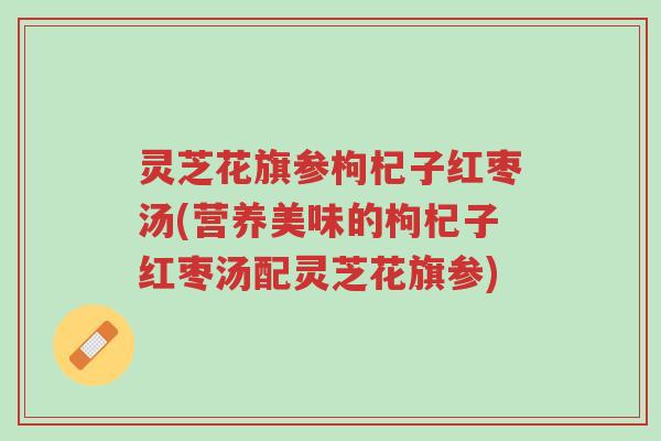 灵芝花旗参枸杞子红枣汤(营养美味的枸杞子红枣汤配灵芝花旗参)-第1张图片-超越