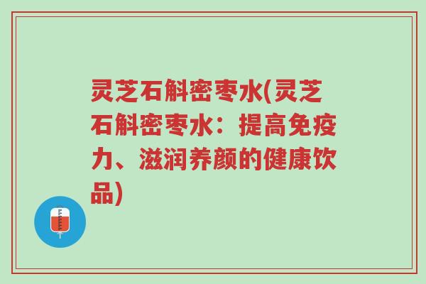 灵芝石斛密枣水(灵芝石斛密枣水:提高免疫力、滋润养颜的健康饮品)-第1张图片-超越 灵芝石斛密枣水(灵芝石斛密枣水:提高免疫力、滋润养颜的健康饮品)-第1张图片-超越