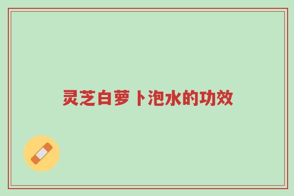 灵芝白萝卜泡水的功效-第1张图片-超越 灵芝白萝卜泡水的功效-第1张图片-超越