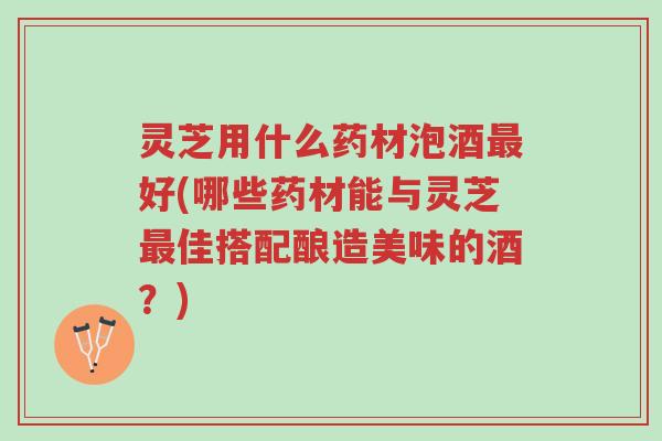 灵芝用什么药材泡酒最好(哪些药材能与灵芝最佳搭配酿造美味的酒?)-第1张图片-超越 灵芝用什么药材泡酒最好(哪些药材能与灵芝最佳搭配酿造美味的酒?)-第1张图片-超越