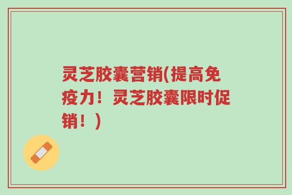 灵芝胶囊营销(提高免疫力!灵芝胶囊限时促销!)-第1张图片-超越 灵芝胶囊营销(提高免疫力!灵芝胶囊限时促销!)-第1张图片-超越