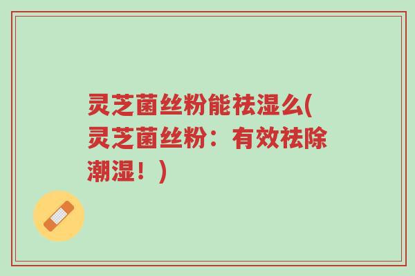 灵芝菌丝粉能祛湿么(灵芝菌丝粉:有效祛除潮湿!)-第1张图片-超越 灵芝菌丝粉能祛湿么(灵芝菌丝粉:有效祛除潮湿!)-第1张图片-超越