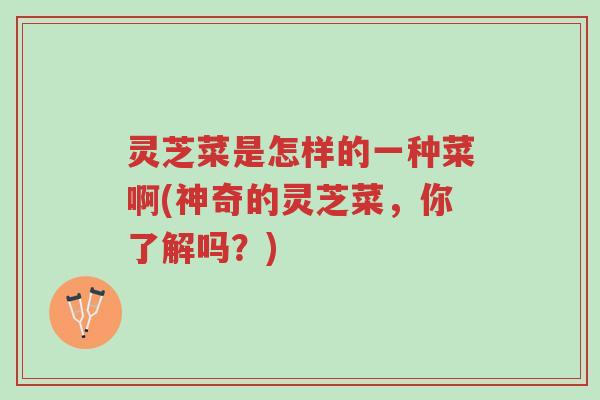 灵芝菜是怎样的一种菜啊(神奇的灵芝菜,你了解吗?)-第1张图片-超越 灵芝菜是怎样的一种菜啊(神奇的灵芝菜,你了解吗?)-第1张图片-超越