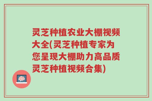 灵芝种植农业大棚视频大全(灵芝种植专家为您呈现大棚助力高品质灵芝种植视频合集)-第1张图片-超越