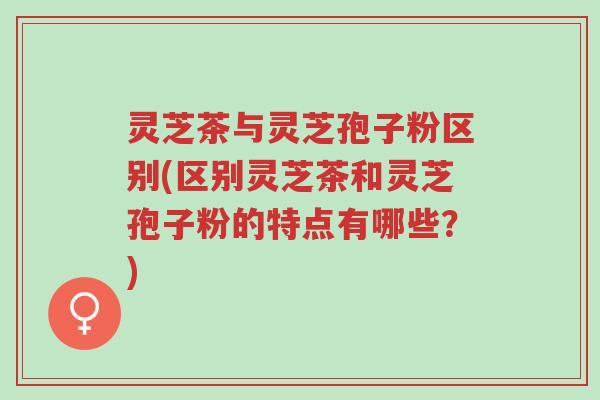 灵芝茶与灵芝孢子粉区别(区别灵芝茶和灵芝孢子粉的特点有哪些?)-第1张图片-超越 灵芝茶与灵芝孢子粉区别(区别灵芝茶和灵芝孢子粉的特点有哪些?)-第1张图片-超越