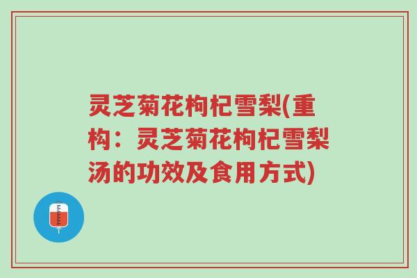 灵芝菊花枸杞雪梨(重构：灵芝菊花枸杞雪梨汤的功效及食用方式)-第1张图片-超越