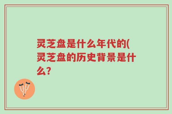 灵芝盘是什么年代的(灵芝盘的历史背景是什么？-第1张图片-超越