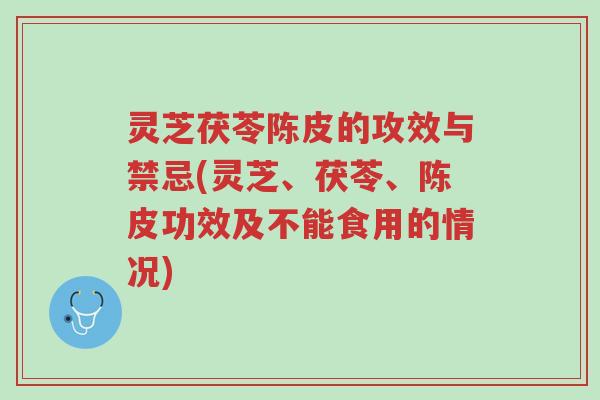 灵芝茯苓陈皮的攻效与禁忌(灵芝、茯苓、陈皮功效及不能食用的情况)-第1张图片-超越