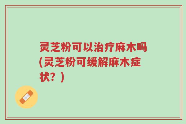 灵芝粉可以治疗麻木吗(灵芝粉可缓解麻木症状？)-第1张图片-超越