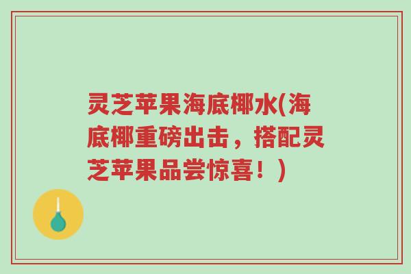 灵芝苹果海底椰水(海底椰重磅出击，搭配灵芝苹果品尝惊喜！)-第1张图片-超越