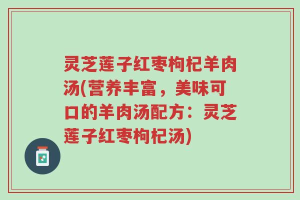 灵芝莲子红枣枸杞羊肉汤(营养丰富，美味可口的羊肉汤配方：灵芝莲子红枣枸杞汤)-第1张图片-超越