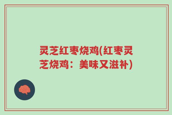 灵芝红枣烧鸡(红枣灵芝烧鸡:美味又滋补)-第1张图片-超越 灵芝红枣烧鸡(红枣灵芝烧鸡:美味又滋补)-第1张图片-超越