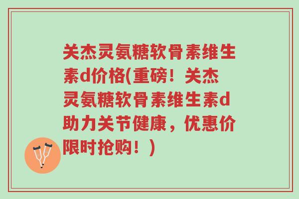 关杰灵氨糖软骨素维生素d价格(重磅!关杰灵氨糖软骨素维生素d助力关节健康,优惠价限时抢购!)-第1张图片-超越 关杰灵氨糖软骨素维生素d价格(重磅!关杰灵氨糖软骨素维生素d助力关节健康,优惠价限时抢购!)-第1张图片-超越