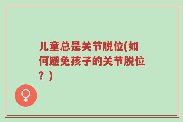 儿童总是关节脱位(如何避免孩子的关节脱位?)-第1张图片-超越 儿童总是关节脱位(如何避免孩子的关节脱位?)-第1张图片-超越