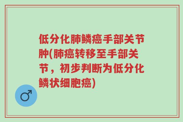 低分化肺鳞癌手部关节肿(肺癌转移至手部关节,初步判断为低分化鳞状细胞癌)-第1张图片-超越 低分化肺鳞癌手部关节肿(肺癌转移至手部关节,初步判断为低分化鳞状细胞癌)-第1张图片-超越