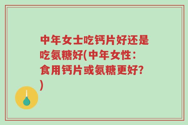 中年女士吃钙片好还是吃氨糖好(中年女性：食用钙片或氨糖更好？)-第1张图片-超越