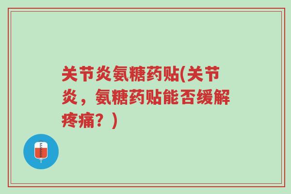 关节炎氨糖药贴(关节炎,氨糖药贴能否缓解疼痛?)-第1张图片-超越 关节炎氨糖药贴(关节炎,氨糖药贴能否缓解疼痛?)-第1张图片-超越