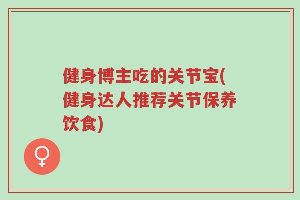 健身博主吃的关节宝(健身达人推荐关节保养饮食)-第1张图片-超越 健身博主吃的关节宝(健身达人推荐关节保养饮食)-第1张图片-超越