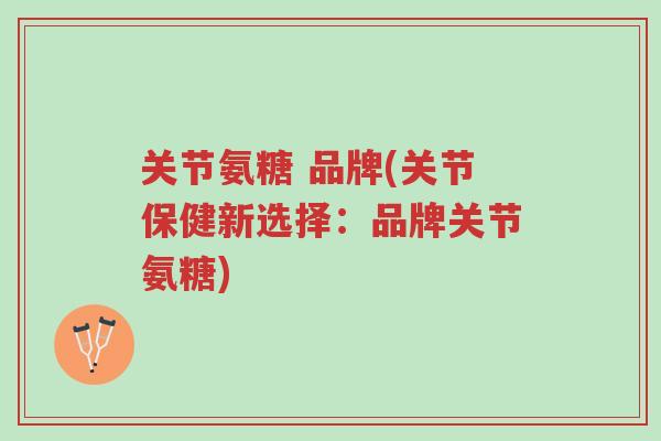 关节氨糖 品牌(关节保健新选择：品牌关节氨糖)-第1张图片-超越